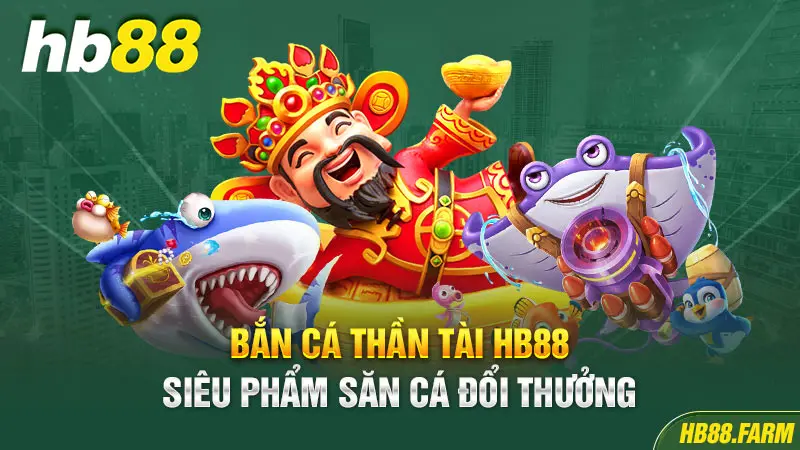 Bắn cá thần tài Hb88 siêu phẩm săn cá đổi thưởng