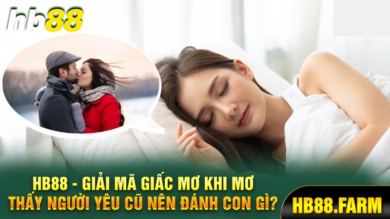 Hb88 giải mã giấc mơ khi mơ thấy người yêu cũ nên đánh con gì?